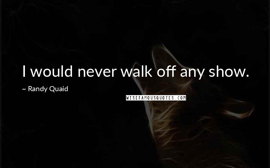 Randy Quaid Quotes: I would never walk off any show.