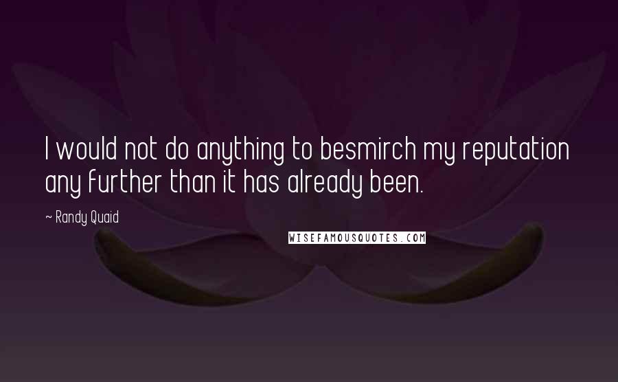 Randy Quaid Quotes: I would not do anything to besmirch my reputation any further than it has already been.