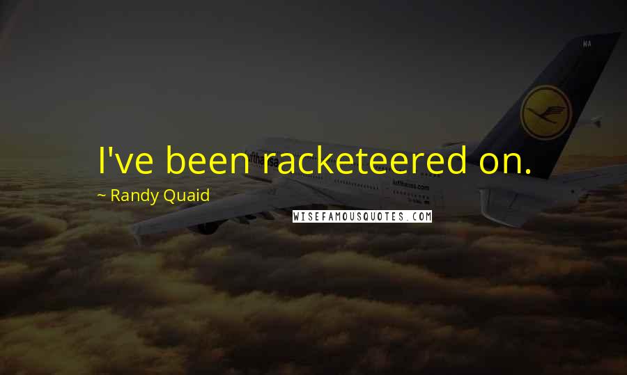 Randy Quaid Quotes: I've been racketeered on.