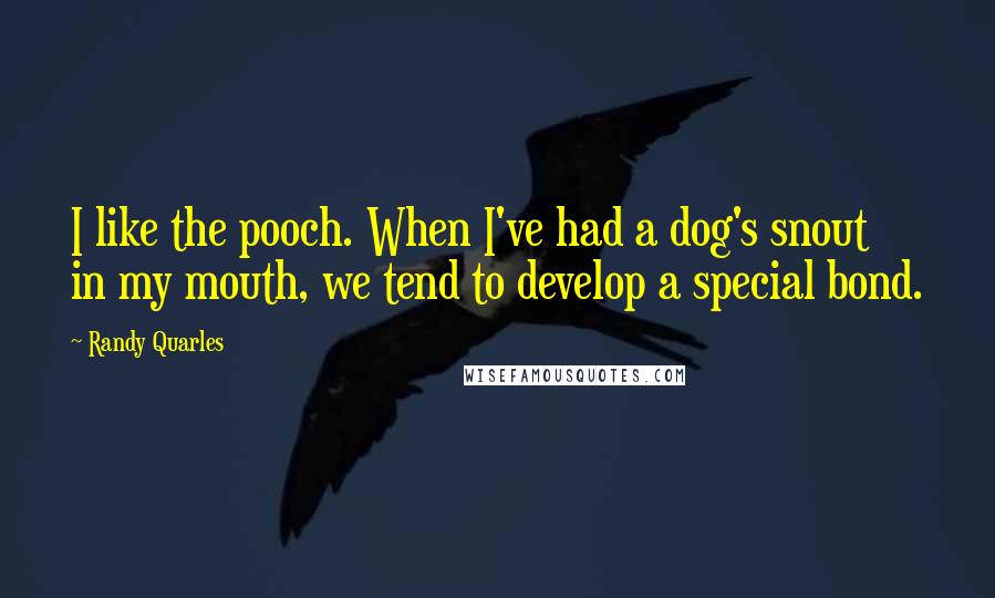 Randy Quarles Quotes: I like the pooch. When I've had a dog's snout in my mouth, we tend to develop a special bond.