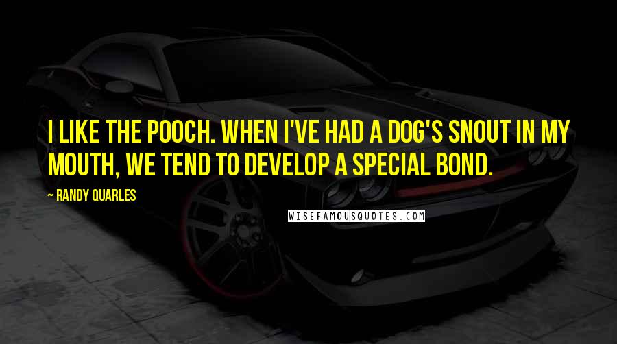 Randy Quarles Quotes: I like the pooch. When I've had a dog's snout in my mouth, we tend to develop a special bond.