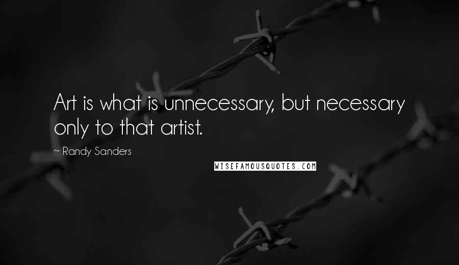 Randy Sanders Quotes: Art is what is unnecessary, but necessary only to that artist.