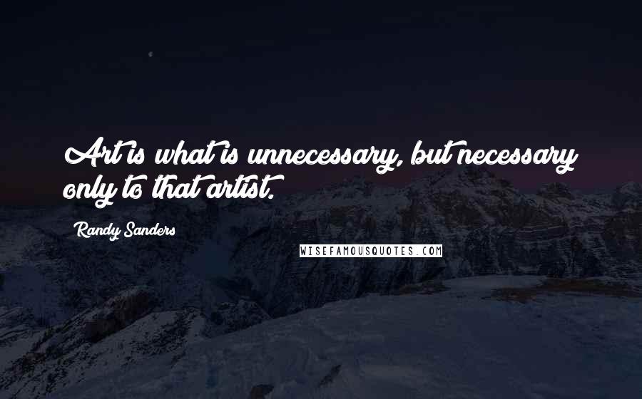 Randy Sanders Quotes: Art is what is unnecessary, but necessary only to that artist.