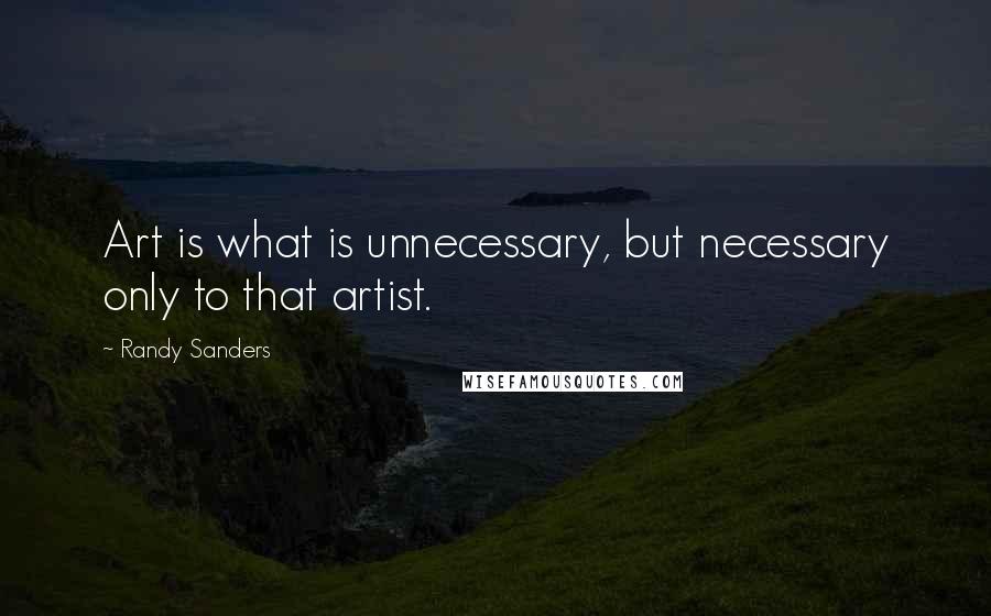 Randy Sanders Quotes: Art is what is unnecessary, but necessary only to that artist.