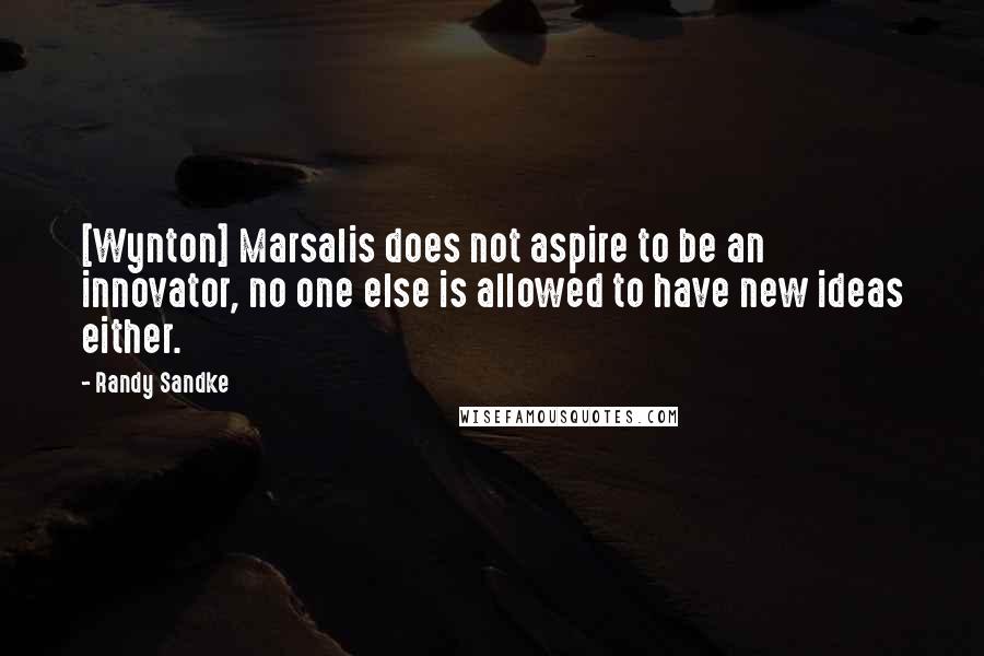 Randy Sandke Quotes: [Wynton] Marsalis does not aspire to be an innovator, no one else is allowed to have new ideas either.