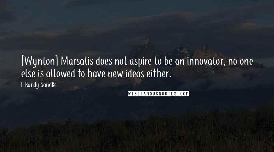 Randy Sandke Quotes: [Wynton] Marsalis does not aspire to be an innovator, no one else is allowed to have new ideas either.