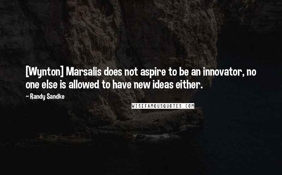 Randy Sandke Quotes: [Wynton] Marsalis does not aspire to be an innovator, no one else is allowed to have new ideas either.