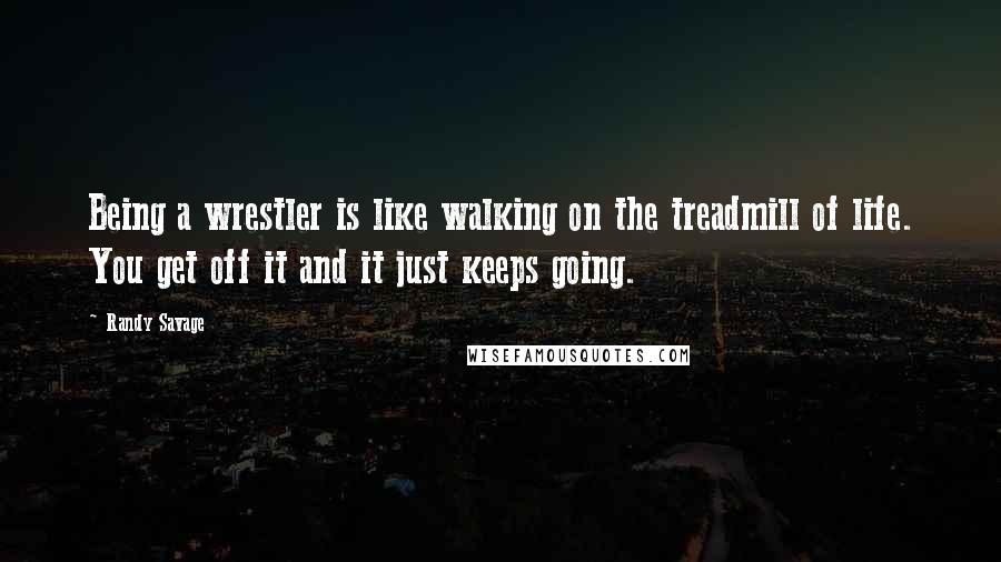 Randy Savage Quotes: Being a wrestler is like walking on the treadmill of life. You get off it and it just keeps going.