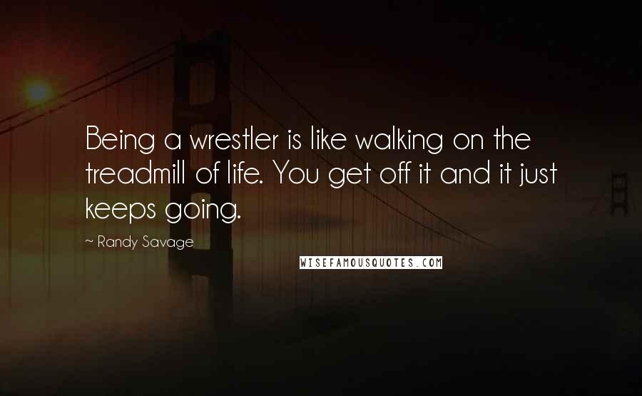 Randy Savage Quotes: Being a wrestler is like walking on the treadmill of life. You get off it and it just keeps going.