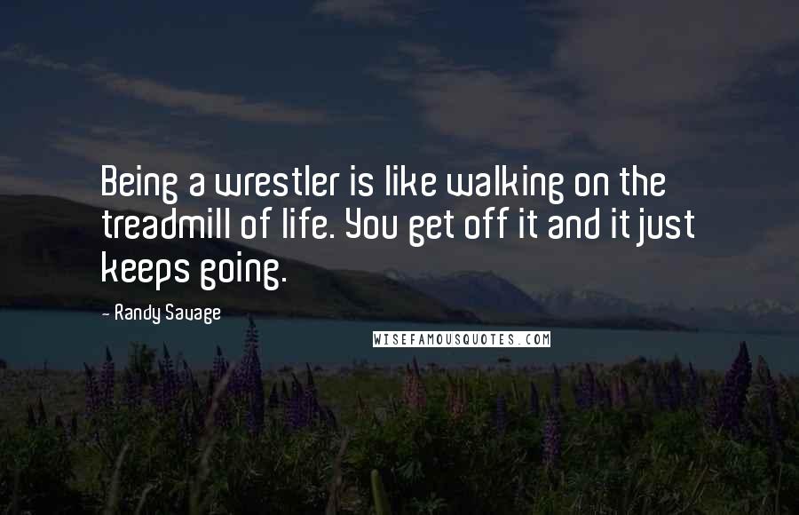 Randy Savage Quotes: Being a wrestler is like walking on the treadmill of life. You get off it and it just keeps going.
