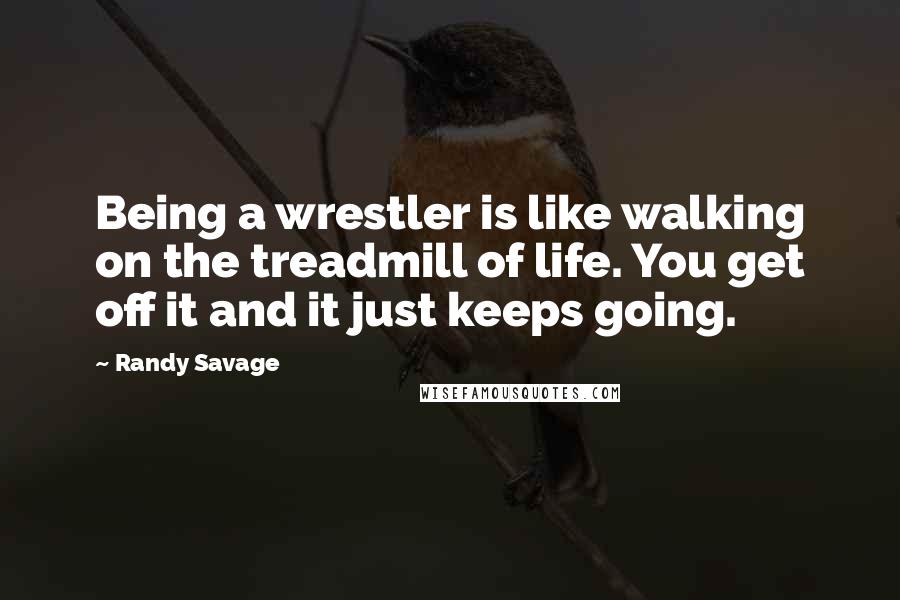 Randy Savage Quotes: Being a wrestler is like walking on the treadmill of life. You get off it and it just keeps going.