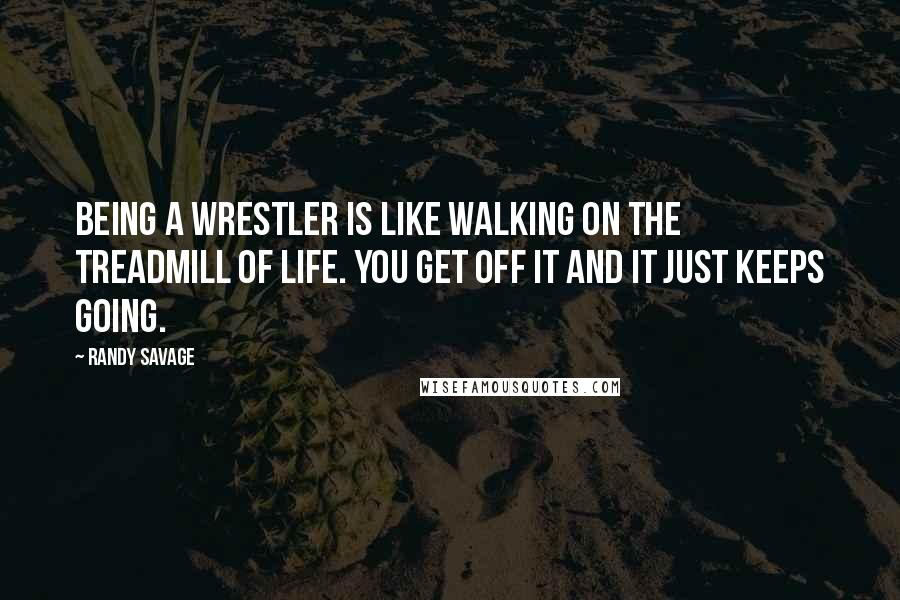 Randy Savage Quotes: Being a wrestler is like walking on the treadmill of life. You get off it and it just keeps going.