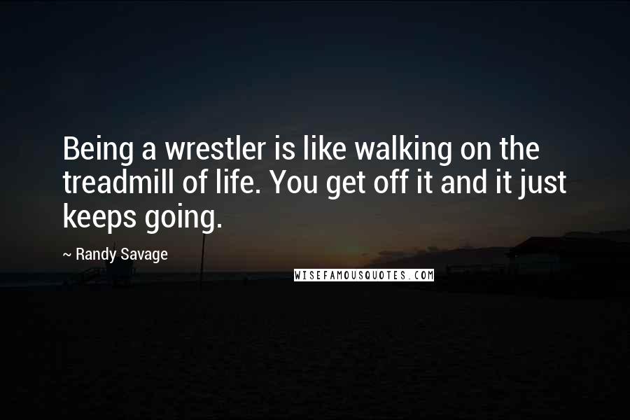Randy Savage Quotes: Being a wrestler is like walking on the treadmill of life. You get off it and it just keeps going.