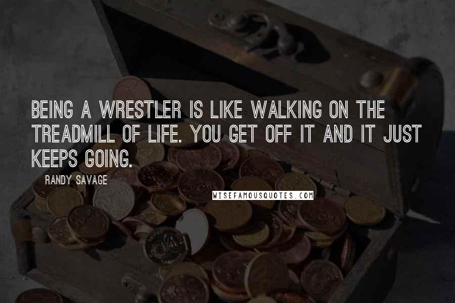 Randy Savage Quotes: Being a wrestler is like walking on the treadmill of life. You get off it and it just keeps going.