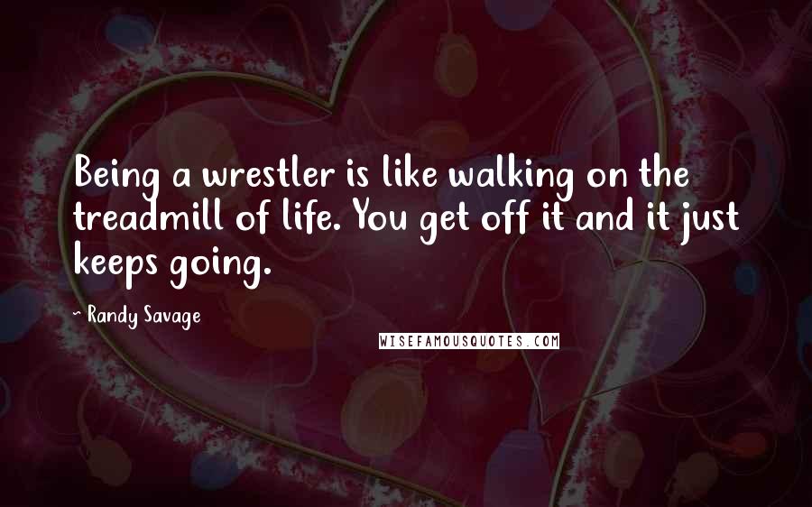 Randy Savage Quotes: Being a wrestler is like walking on the treadmill of life. You get off it and it just keeps going.