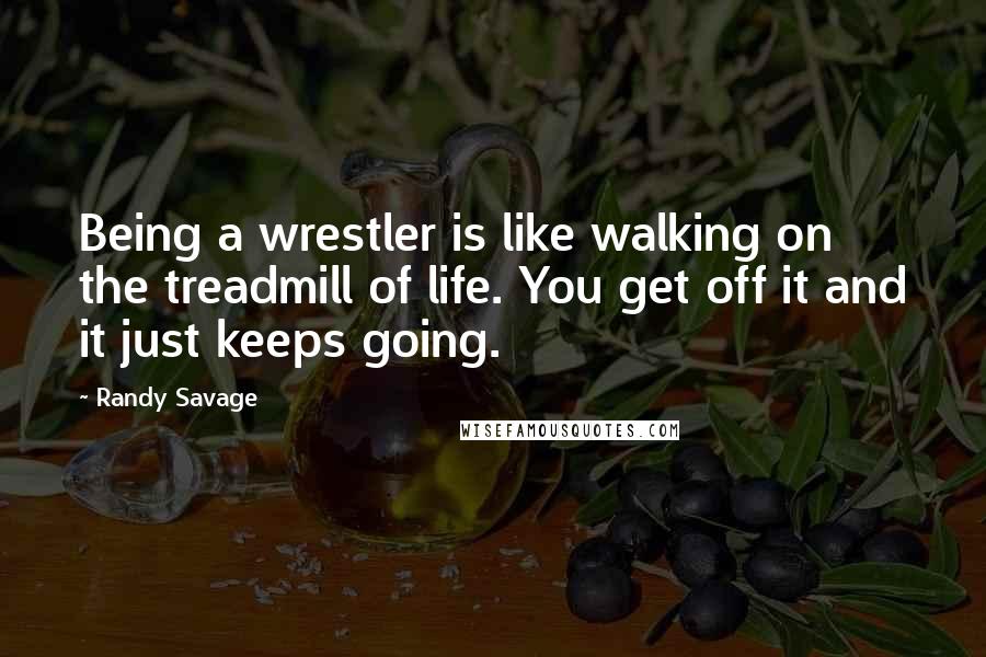 Randy Savage Quotes: Being a wrestler is like walking on the treadmill of life. You get off it and it just keeps going.