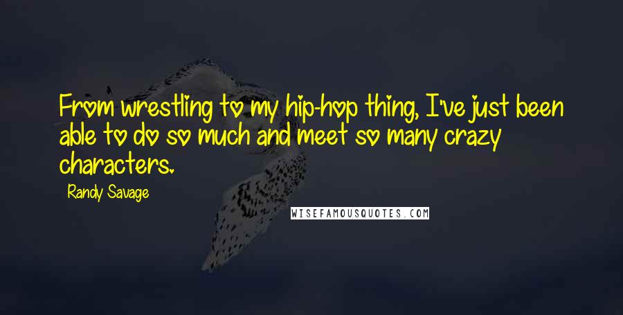 Randy Savage Quotes: From wrestling to my hip-hop thing, I've just been able to do so much and meet so many crazy characters.