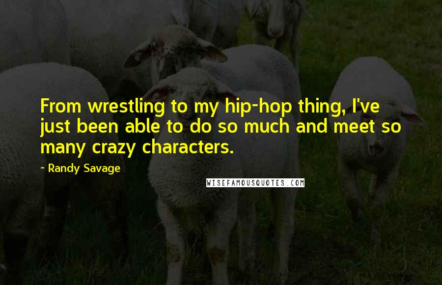 Randy Savage Quotes: From wrestling to my hip-hop thing, I've just been able to do so much and meet so many crazy characters.