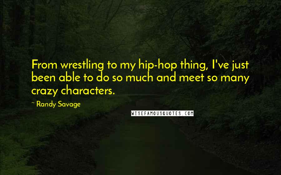 Randy Savage Quotes: From wrestling to my hip-hop thing, I've just been able to do so much and meet so many crazy characters.