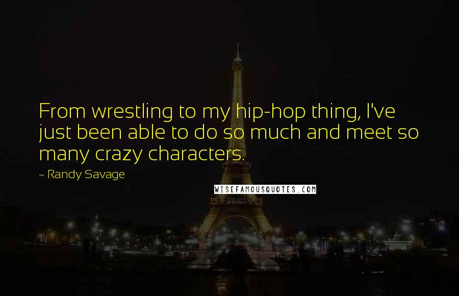 Randy Savage Quotes: From wrestling to my hip-hop thing, I've just been able to do so much and meet so many crazy characters.