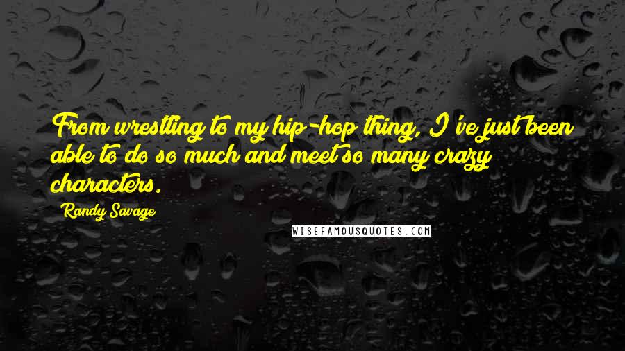 Randy Savage Quotes: From wrestling to my hip-hop thing, I've just been able to do so much and meet so many crazy characters.