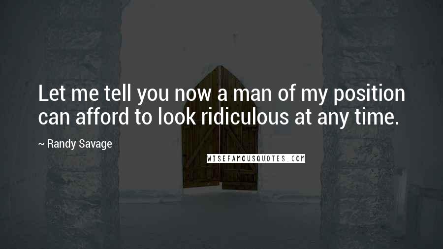 Randy Savage Quotes: Let me tell you now a man of my position can afford to look ridiculous at any time.