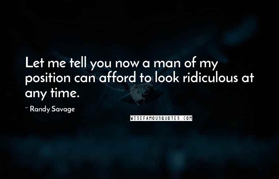 Randy Savage Quotes: Let me tell you now a man of my position can afford to look ridiculous at any time.