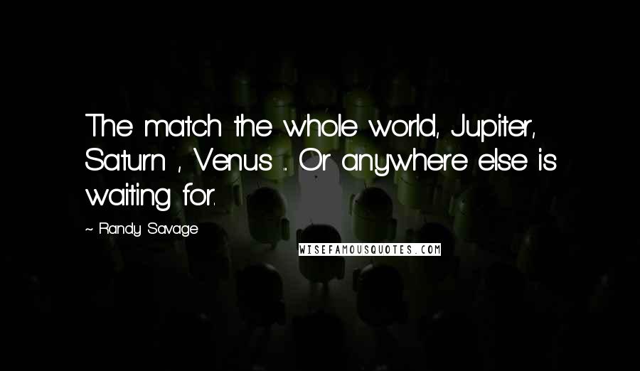 Randy Savage Quotes: The match the whole world, Jupiter, Saturn , Venus ... Or anywhere else is waiting for.