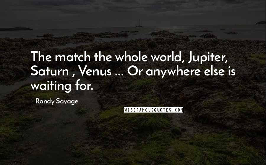 Randy Savage Quotes: The match the whole world, Jupiter, Saturn , Venus ... Or anywhere else is waiting for.