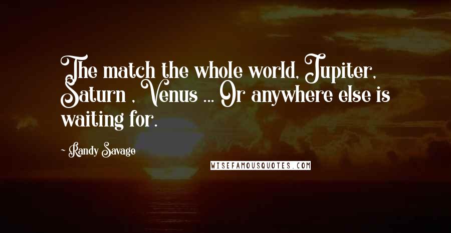 Randy Savage Quotes: The match the whole world, Jupiter, Saturn , Venus ... Or anywhere else is waiting for.