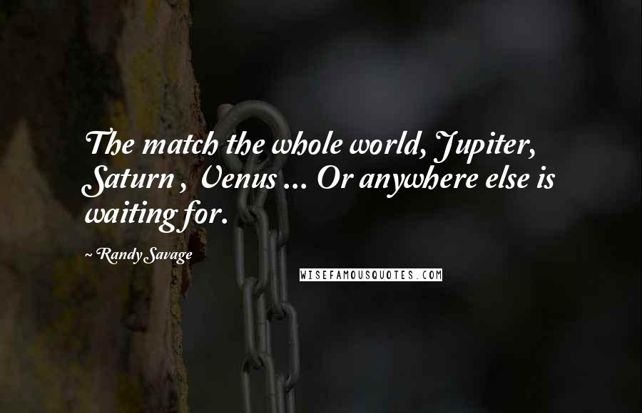 Randy Savage Quotes: The match the whole world, Jupiter, Saturn , Venus ... Or anywhere else is waiting for.