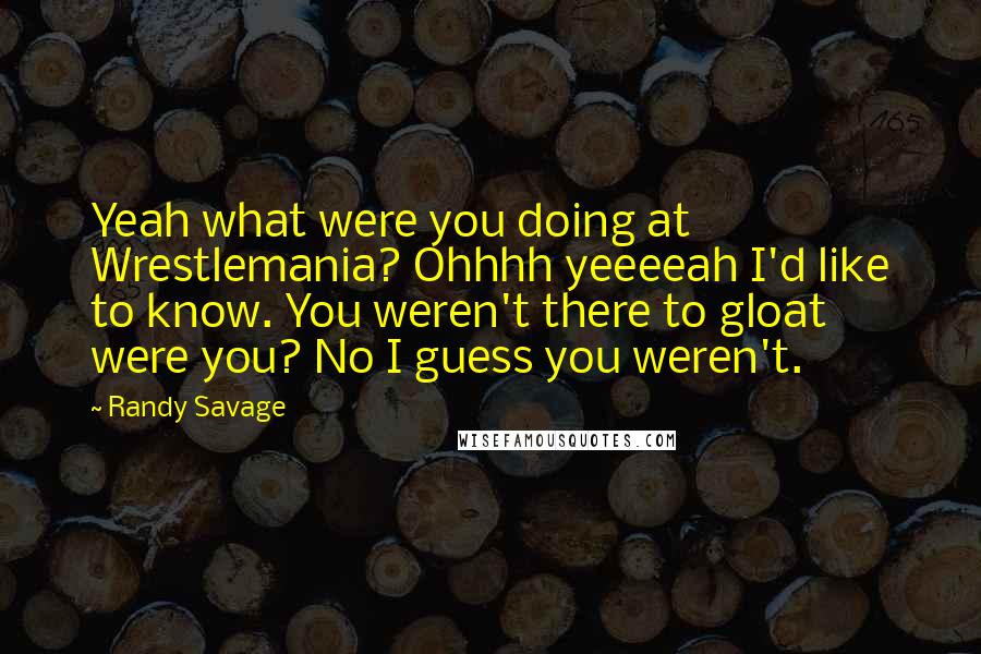 Randy Savage Quotes: Yeah what were you doing at Wrestlemania? Ohhhh yeeeeah I'd like to know. You weren't there to gloat were you? No I guess you weren't.