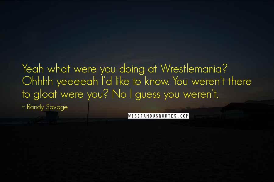 Randy Savage Quotes: Yeah what were you doing at Wrestlemania? Ohhhh yeeeeah I'd like to know. You weren't there to gloat were you? No I guess you weren't.