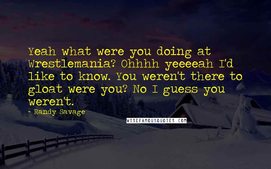 Randy Savage Quotes: Yeah what were you doing at Wrestlemania? Ohhhh yeeeeah I'd like to know. You weren't there to gloat were you? No I guess you weren't.