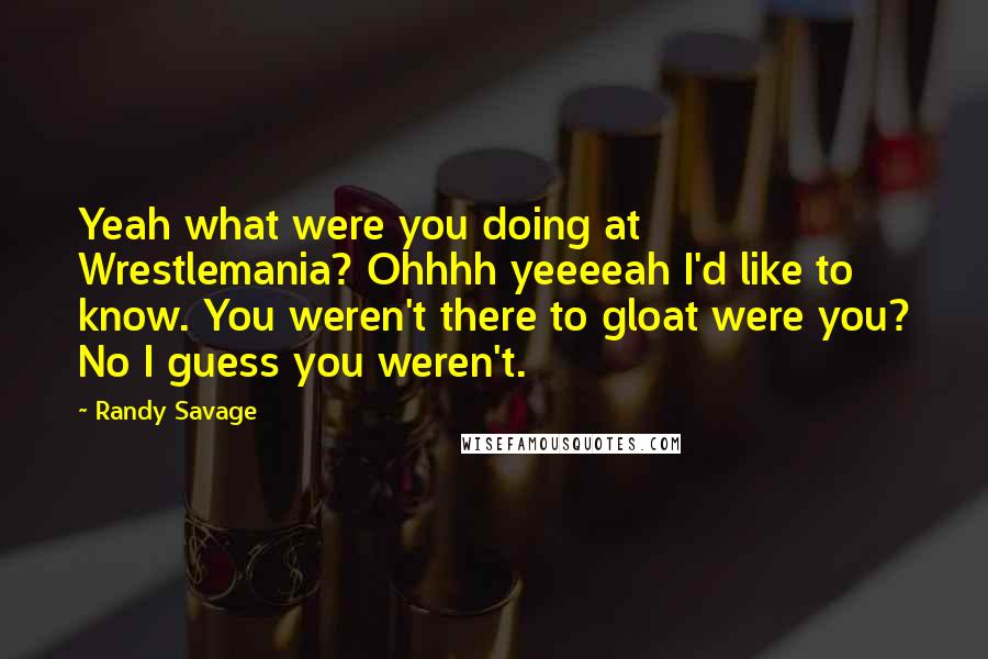 Randy Savage Quotes: Yeah what were you doing at Wrestlemania? Ohhhh yeeeeah I'd like to know. You weren't there to gloat were you? No I guess you weren't.