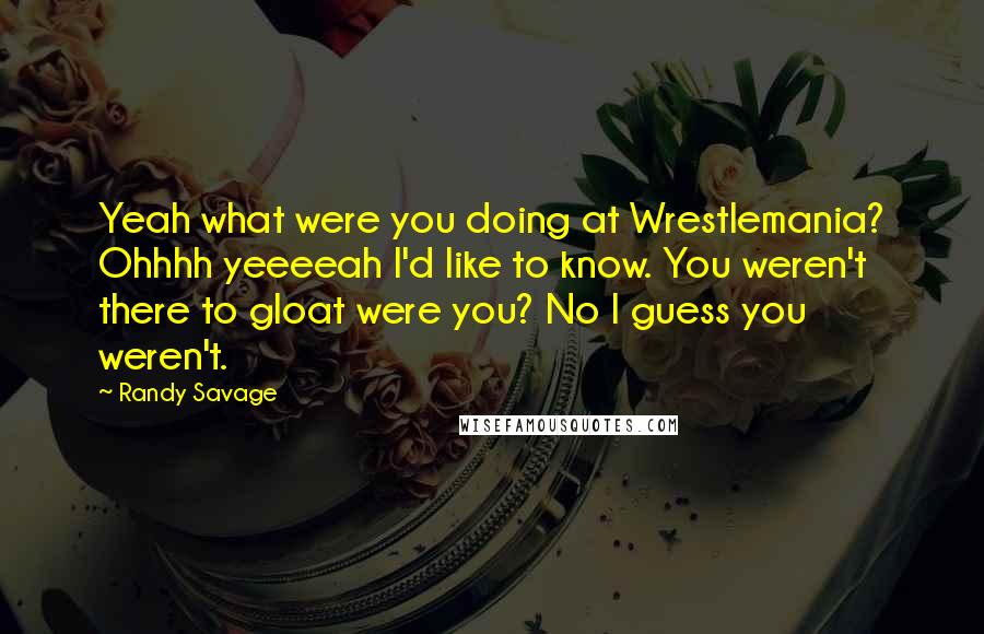 Randy Savage Quotes: Yeah what were you doing at Wrestlemania? Ohhhh yeeeeah I'd like to know. You weren't there to gloat were you? No I guess you weren't.