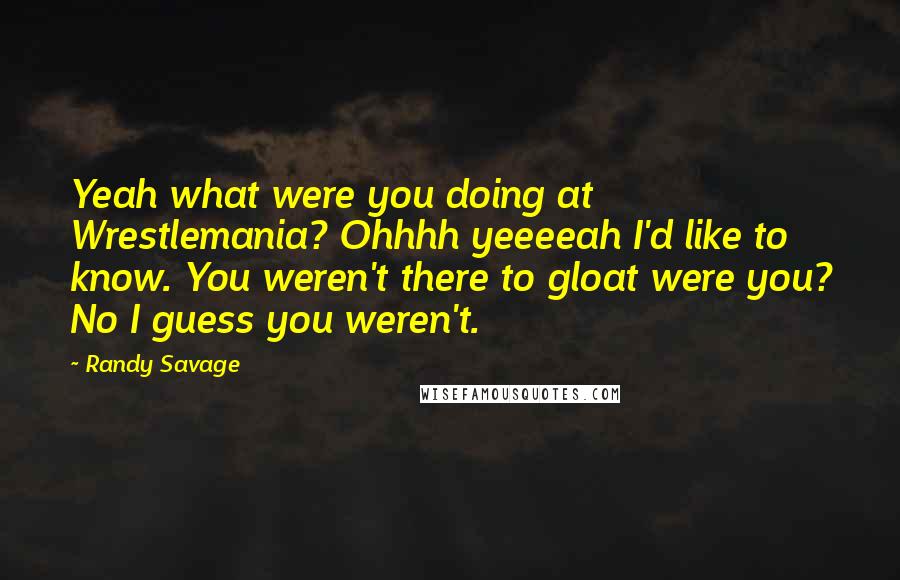 Randy Savage Quotes: Yeah what were you doing at Wrestlemania? Ohhhh yeeeeah I'd like to know. You weren't there to gloat were you? No I guess you weren't.