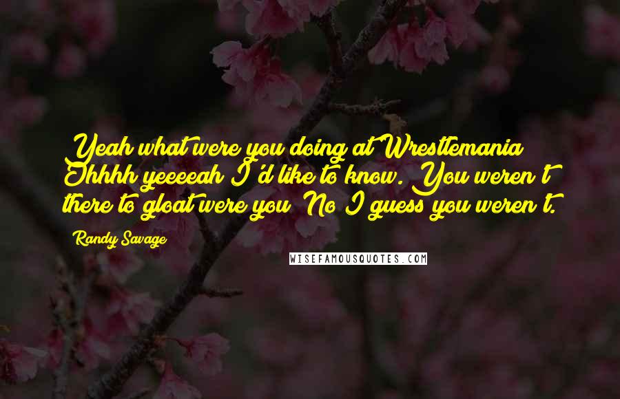 Randy Savage Quotes: Yeah what were you doing at Wrestlemania? Ohhhh yeeeeah I'd like to know. You weren't there to gloat were you? No I guess you weren't.