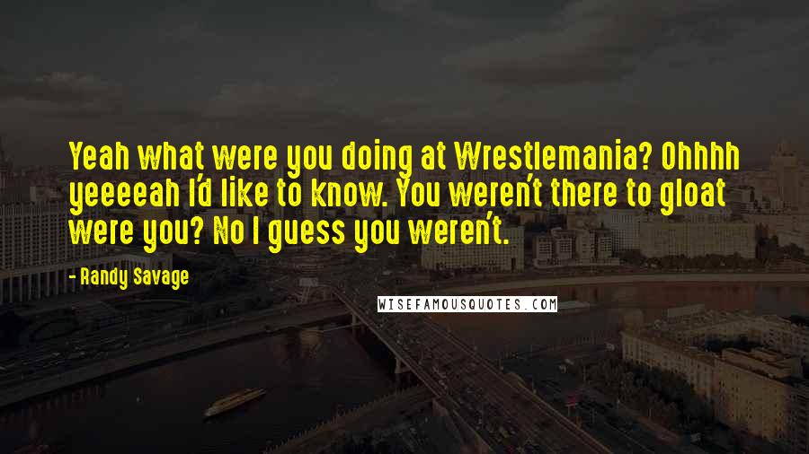 Randy Savage Quotes: Yeah what were you doing at Wrestlemania? Ohhhh yeeeeah I'd like to know. You weren't there to gloat were you? No I guess you weren't.