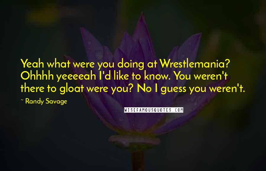 Randy Savage Quotes: Yeah what were you doing at Wrestlemania? Ohhhh yeeeeah I'd like to know. You weren't there to gloat were you? No I guess you weren't.