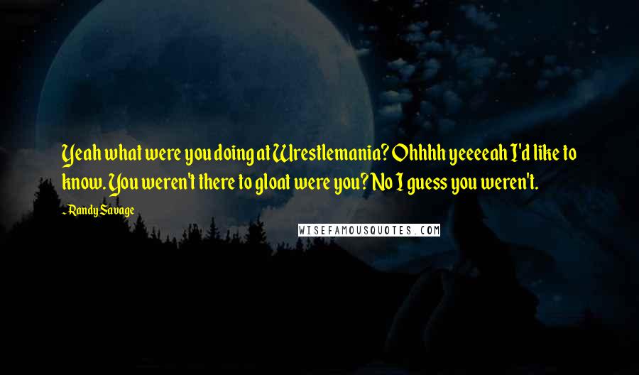 Randy Savage Quotes: Yeah what were you doing at Wrestlemania? Ohhhh yeeeeah I'd like to know. You weren't there to gloat were you? No I guess you weren't.