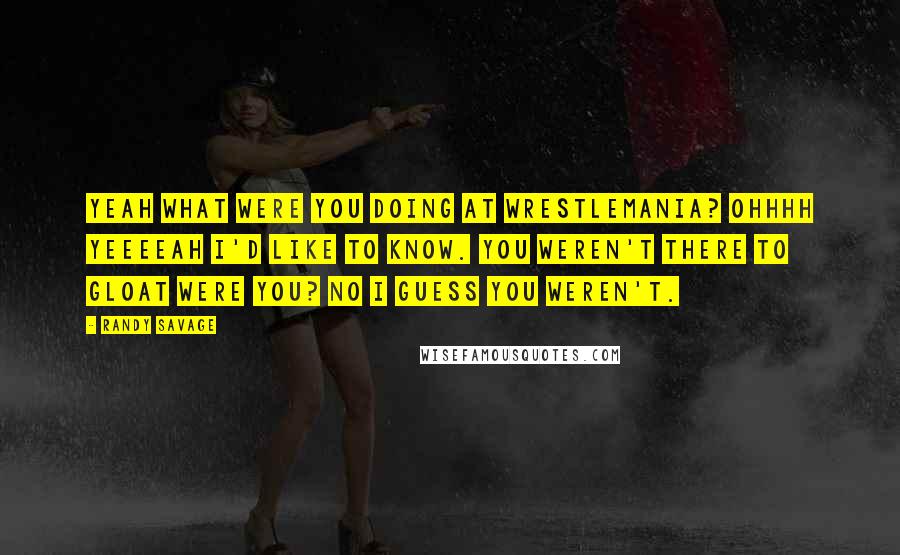 Randy Savage Quotes: Yeah what were you doing at Wrestlemania? Ohhhh yeeeeah I'd like to know. You weren't there to gloat were you? No I guess you weren't.