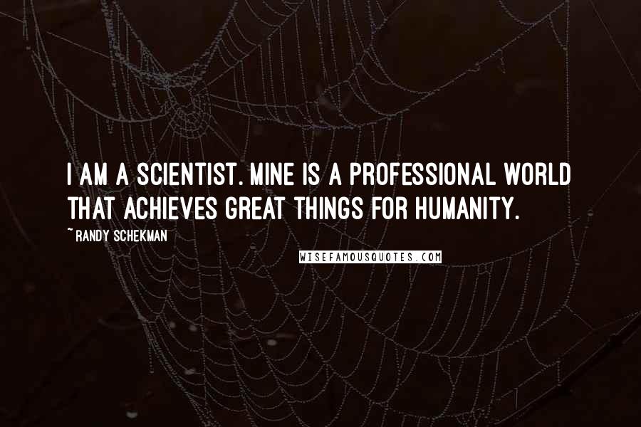 Randy Schekman Quotes: I am a scientist. Mine is a professional world that achieves great things for humanity.