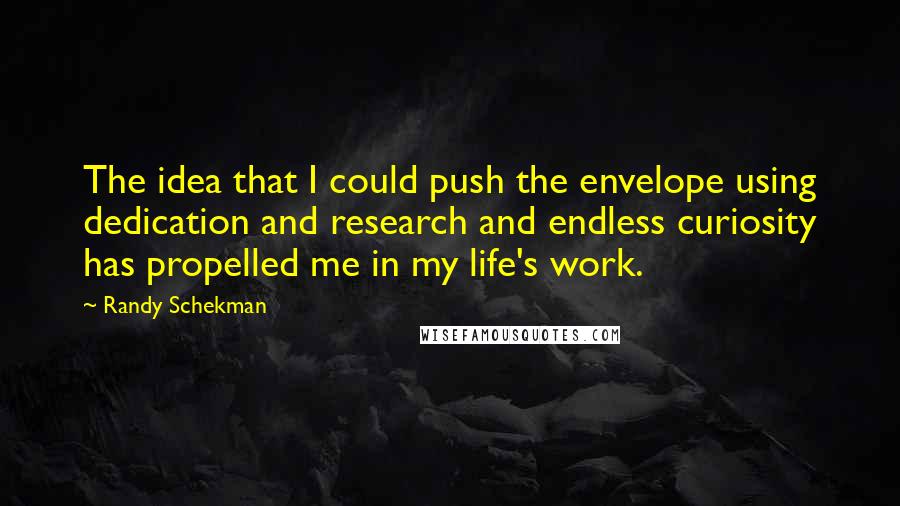 Randy Schekman Quotes: The idea that I could push the envelope using dedication and research and endless curiosity has propelled me in my life's work.