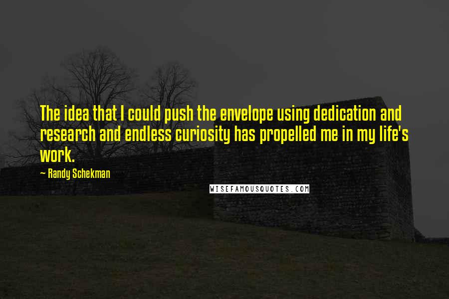 Randy Schekman Quotes: The idea that I could push the envelope using dedication and research and endless curiosity has propelled me in my life's work.