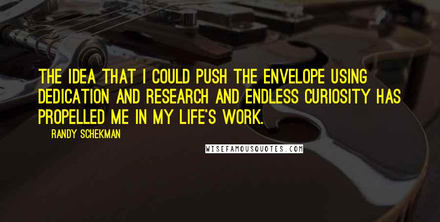 Randy Schekman Quotes: The idea that I could push the envelope using dedication and research and endless curiosity has propelled me in my life's work.