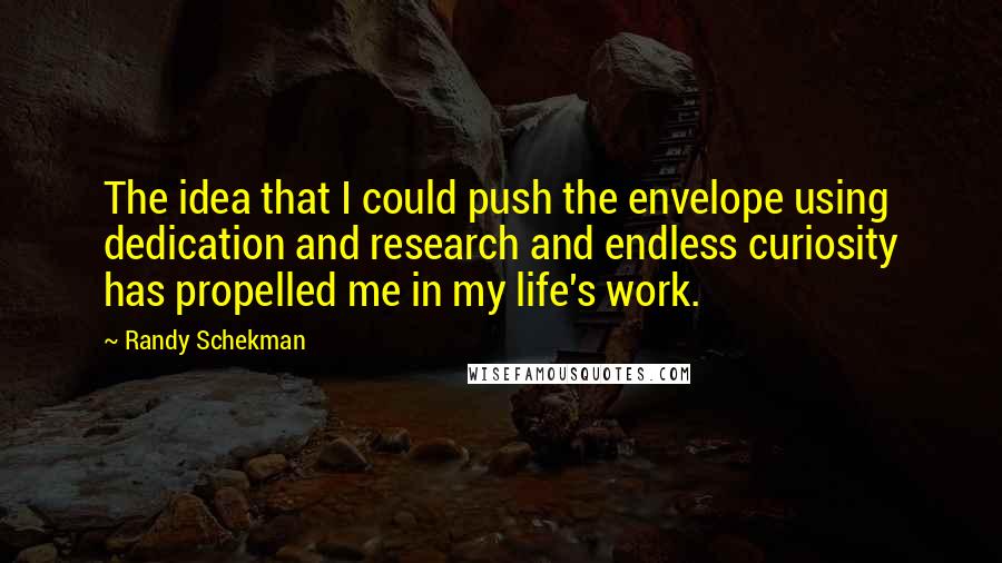 Randy Schekman Quotes: The idea that I could push the envelope using dedication and research and endless curiosity has propelled me in my life's work.