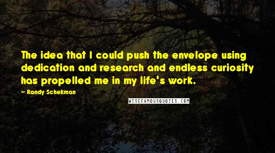 Randy Schekman Quotes: The idea that I could push the envelope using dedication and research and endless curiosity has propelled me in my life's work.