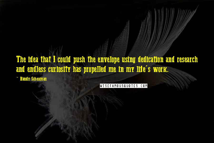 Randy Schekman Quotes: The idea that I could push the envelope using dedication and research and endless curiosity has propelled me in my life's work.