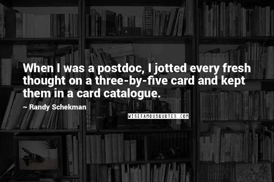 Randy Schekman Quotes: When I was a postdoc, I jotted every fresh thought on a three-by-five card and kept them in a card catalogue.